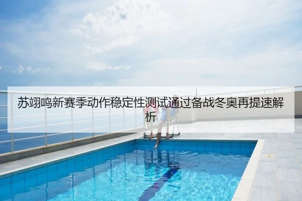 苏翊鸣新赛季动作稳定性测试通过备战冬奥再提速解析