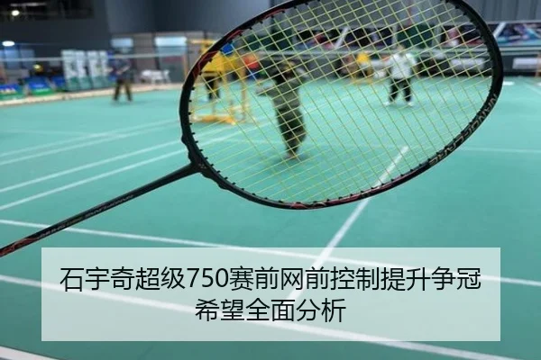 石宇奇超级750赛前网前控制提升争冠希望全面分析